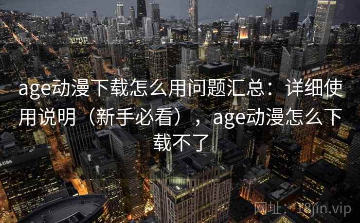 age动漫下载怎么用问题汇总:详细使用说明(新手必看),age动漫怎么下载不了 age动漫下载怎么用问题汇总:详细使用说明(新手必看),age动漫怎么下载不了