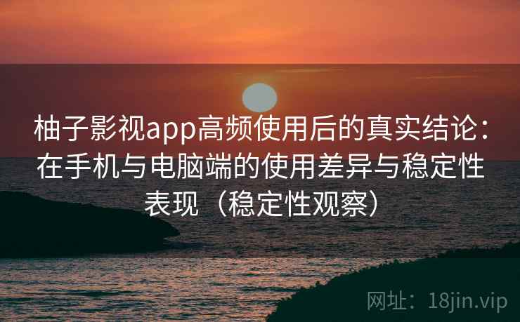 柚子影视app高频使用后的真实结论：在手机与电脑端的使用差异与稳定性表现（稳定性观察）