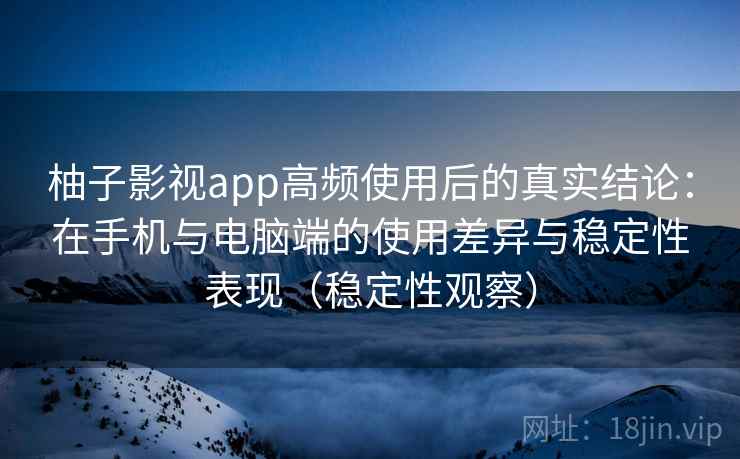 柚子影视app高频使用后的真实结论：在手机与电脑端的使用差异与稳定性表现（稳定性观察）