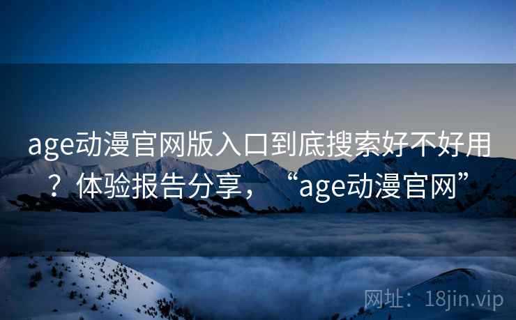 age动漫官网版入口到底搜索好不好用?体验报告分享,“age动漫官网” age动漫官网版入口到底搜索好不好用?体验报告分享,“age动漫官网”