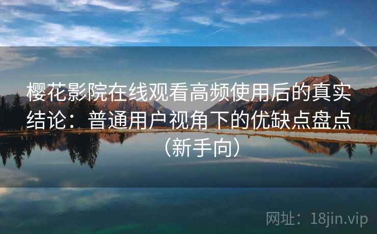 樱花影院在线观看高频使用后的真实结论:普通用户视角下的优缺点盘点(新手向) 樱花影院在线观看高频使用后的真实结论:普通用户视角下的优缺点盘点(新手向)