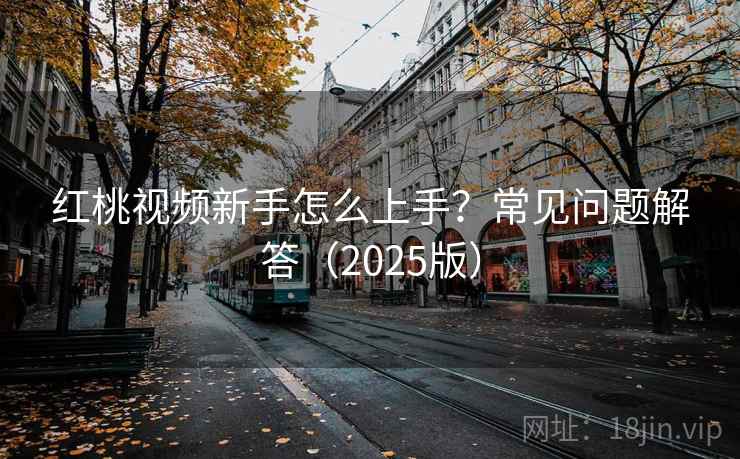 红桃视频新手怎么上手?常见问题解答(2025版) 红桃视频新手怎么上手?常见问题解答(2025版)