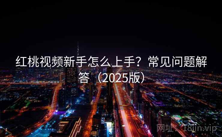 红桃视频新手怎么上手?常见问题解答(2025版) 红桃视频新手怎么上手?常见问题解答(2025版)