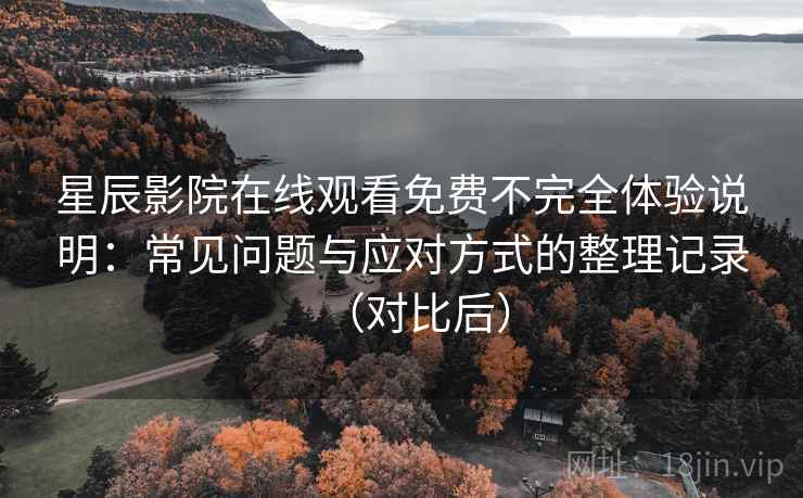 星辰影院在线观看免费不完全体验说明:常见问题与应对方式的整理记录(对比后) 星辰影院在线观看免费不完全体验说明:常见问题与应对方式的整理记录(对比后)