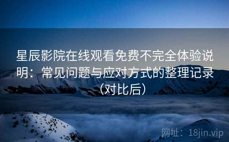 星辰影院在线观看免费不完全体验说明:常见问题与应对方式的整理记录(对比后) 星辰影院在线观看免费不完全体验说明:常见问题与应对方式的整理记录(对比后)