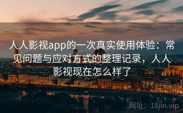 人人影视app的一次真实使用体验:常见问题与应对方式的整理记录,人人影视现在怎么样了 人人影视app的一次真实使用体验:常见问题与应对方式的整理记录,人人影视现在怎么样了