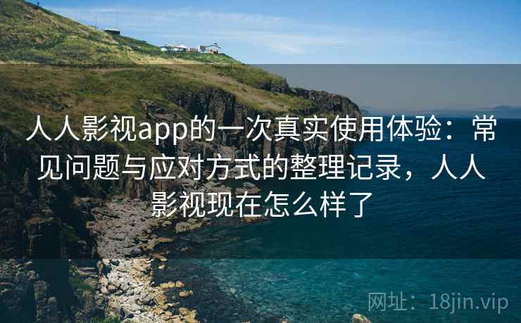 人人影视app的一次真实使用体验:常见问题与应对方式的整理记录,人人影视现在怎么样了 人人影视app的一次真实使用体验:常见问题与应对方式的整理记录,人人影视现在怎么样了