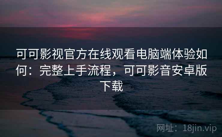 可可影视官方在线观看电脑端体验如何:完整上手流程,可可影音安卓版下载 可可影视官方在线观看电脑端体验如何:完整上手流程,可可影音安卓版下载