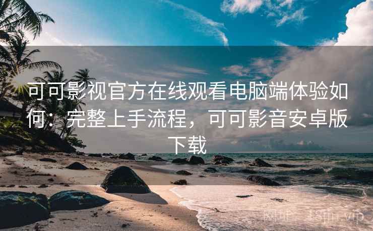 可可影视官方在线观看电脑端体验如何:完整上手流程,可可影音安卓版下载 可可影视官方在线观看电脑端体验如何:完整上手流程,可可影音安卓版下载