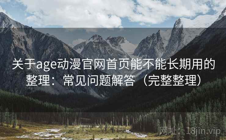 关于age动漫官网首页能不能长期用的整理:常见问题解答(完整整理) 关于age动漫官网首页能不能长期用的整理:常见问题解答(完整整理)
