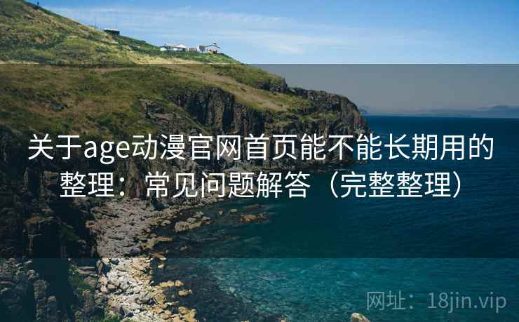 关于age动漫官网首页能不能长期用的整理:常见问题解答(完整整理) 关于age动漫官网首页能不能长期用的整理:常见问题解答(完整整理)