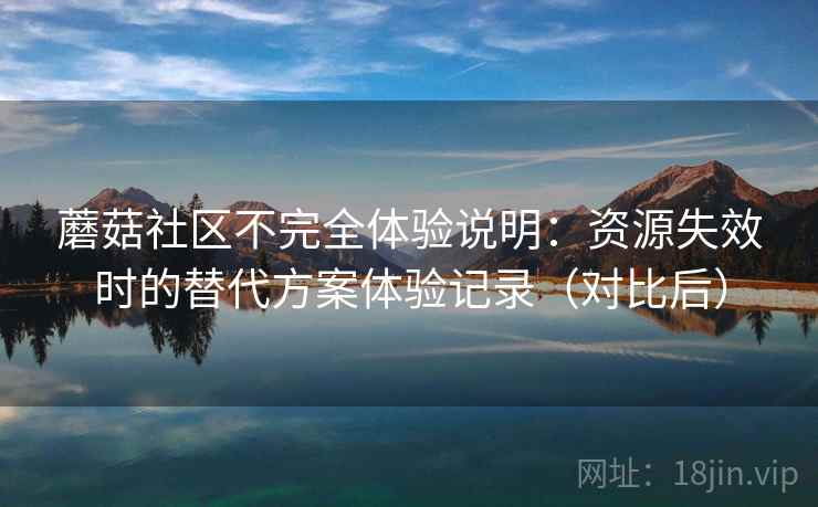 蘑菇社区不完全体验说明:资源失效时的替代方案体验记录(对比后) 蘑菇社区不完全体验说明:资源失效时的替代方案体验记录(对比后)