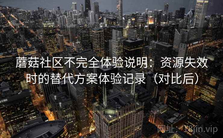 蘑菇社区不完全体验说明:资源失效时的替代方案体验记录(对比后) 蘑菇社区不完全体验说明:资源失效时的替代方案体验记录(对比后)