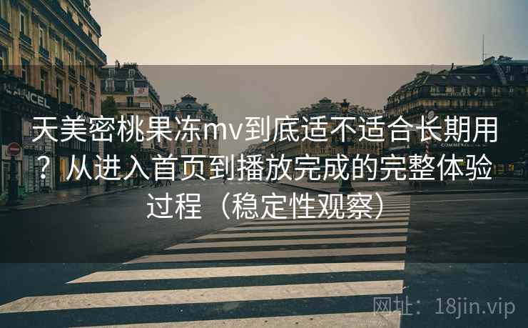 天美密桃果冻mv到底适不适合长期用?从进入首页到播放完成的完整体验过程(稳定性观察) 天美密桃果冻mv到底适不适合长期用?从进入首页到播放完成的完整体验过程(稳定性观察)