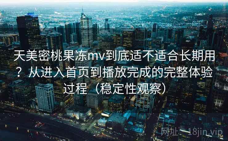 天美密桃果冻mv到底适不适合长期用?从进入首页到播放完成的完整体验过程(稳定性观察) 天美密桃果冻mv到底适不适合长期用?从进入首页到播放完成的完整体验过程(稳定性观察)