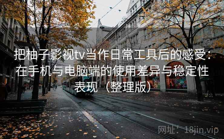 把柚子影视tv当作日常工具后的感受:在手机与电脑端的使用差异与稳定性表现(整理版) 把柚子影视tv当作日常工具后的感受:在手机与电脑端的使用差异与稳定性表现(整理版)