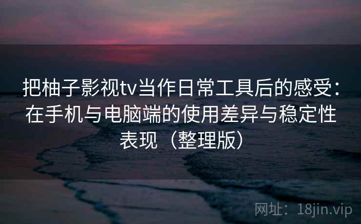 把柚子影视tv当作日常工具后的感受:在手机与电脑端的使用差异与稳定性表现(整理版) 把柚子影视tv当作日常工具后的感受:在手机与电脑端的使用差异与稳定性表现(整理版)