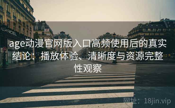 age动漫官网版入口高频使用后的真实结论：播放体验、清晰度与资源完整性观察
