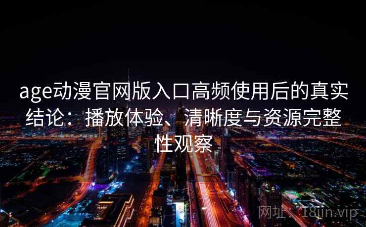 age动漫官网版入口高频使用后的真实结论：播放体验、清晰度与资源完整性观察