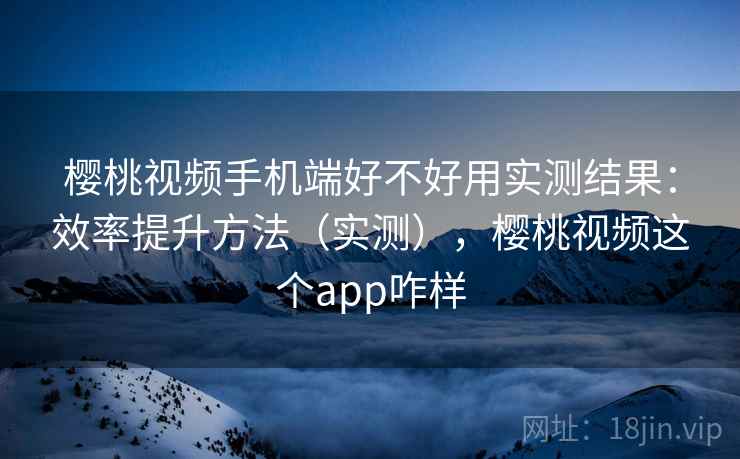 樱桃视频手机端好不好用实测结果:效率提升方法(实测),樱桃视频这个app咋样 樱桃视频手机端好不好用实测结果:效率提升方法(实测),樱桃视频这个app咋样