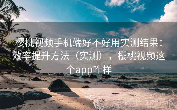 樱桃视频手机端好不好用实测结果:效率提升方法(实测),樱桃视频这个app咋样 樱桃视频手机端好不好用实测结果:效率提升方法(实测),樱桃视频这个app咋样