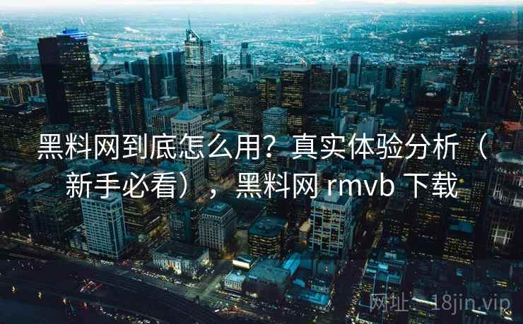 黑料网到底怎么用？真实体验分析（新手必看），黑料网 rmvb 下载