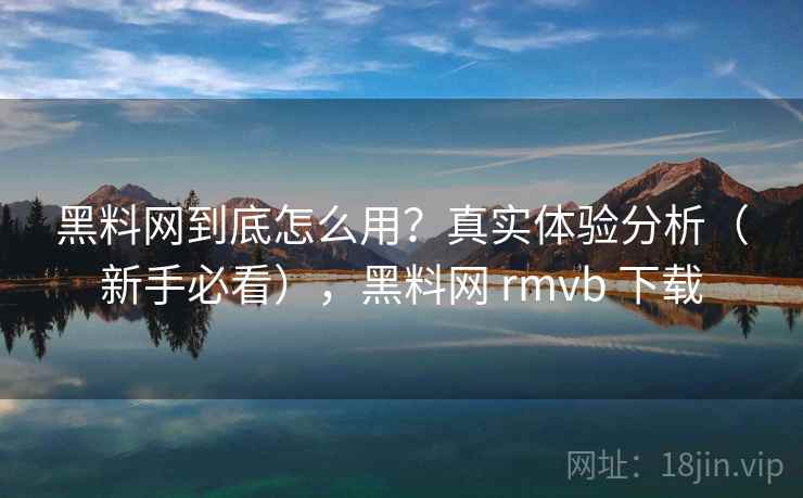 黑料网到底怎么用？真实体验分析（新手必看），黑料网 rmvb 下载