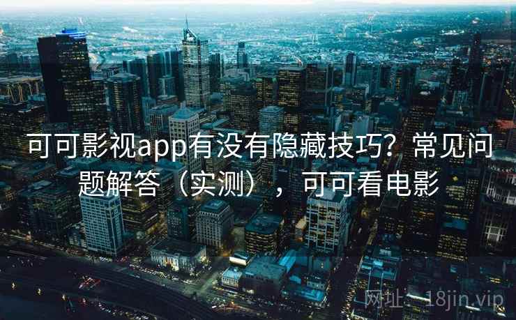 可可影视app有没有隐藏技巧？常见问题解答（实测），可可看电影