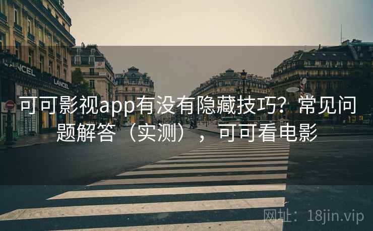 可可影视app有没有隐藏技巧？常见问题解答（实测），可可看电影