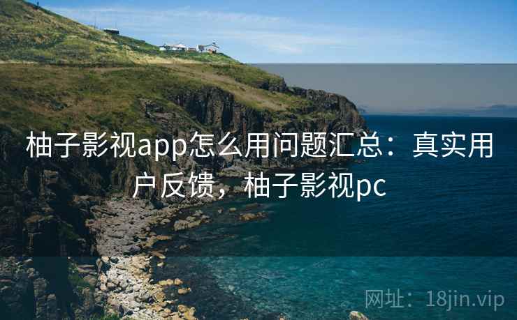 柚子影视app怎么用问题汇总:真实用户反馈,柚子影视pc 柚子影视app怎么用问题汇总:真实用户反馈,柚子影视pc