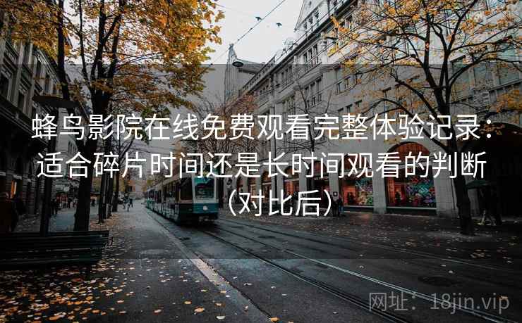 蜂鸟影院在线免费观看完整体验记录:适合碎片时间还是长时间观看的判断(对比后) 蜂鸟影院在线免费观看完整体验记录:适合碎片时间还是长时间观看的判断(对比后)