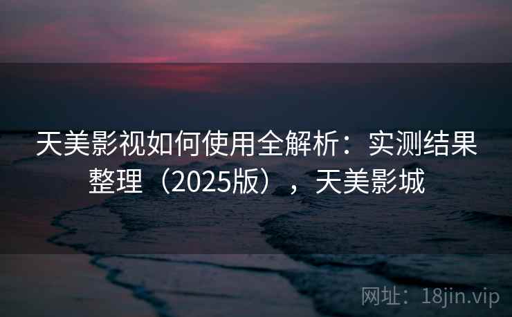 天美影视如何使用全解析：实测结果整理（2025版），天美影城