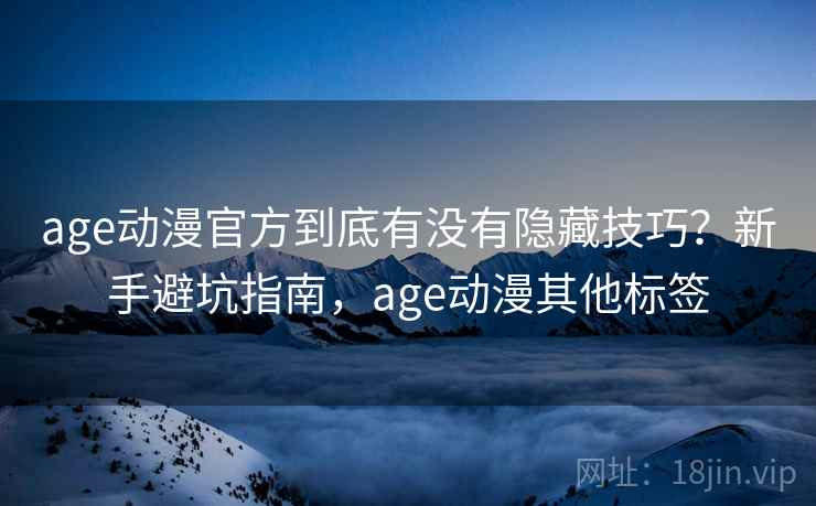 age动漫官方到底有没有隐藏技巧？新手避坑指南，age动漫其他标签