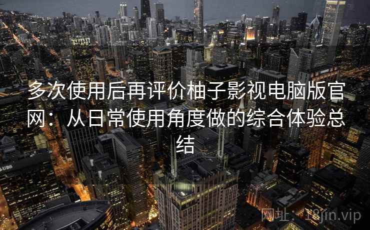 多次使用后再评价柚子影视电脑版官网：从日常使用角度做的综合体验总结