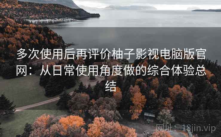 多次使用后再评价柚子影视电脑版官网：从日常使用角度做的综合体验总结