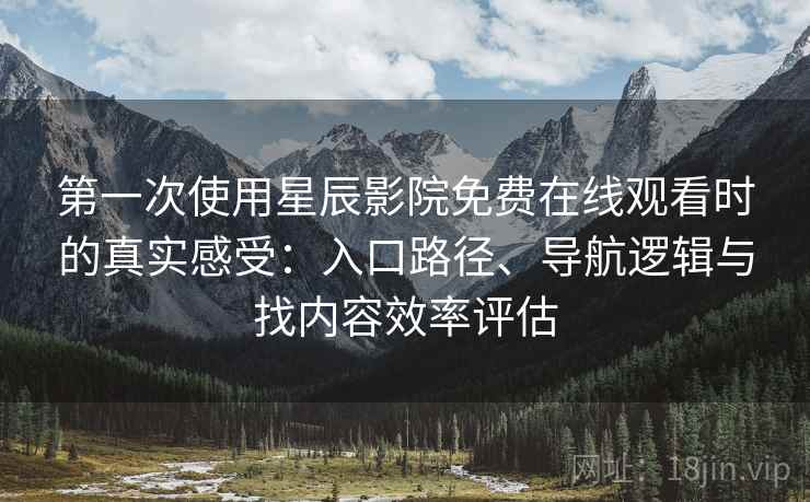 第一次使用星辰影院免费在线观看时的真实感受：入口路径、导航逻辑与找内容效率评估