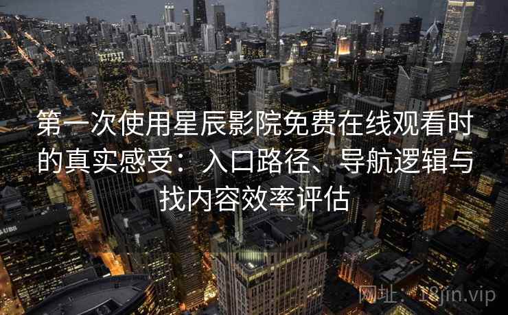 第一次使用星辰影院免费在线观看时的真实感受：入口路径、导航逻辑与找内容效率评估