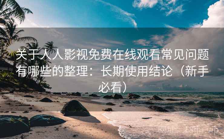 关于人人影视免费在线观看常见问题有哪些的整理：长期使用结论（新手必看）