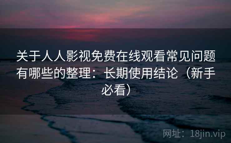 关于人人影视免费在线观看常见问题有哪些的整理：长期使用结论（新手必看）