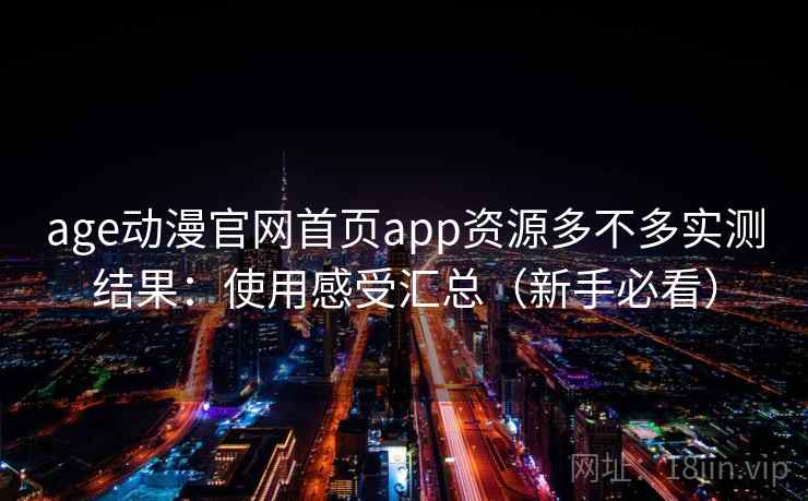 age动漫官网首页app资源多不多实测结果：使用感受汇总（新手必看）