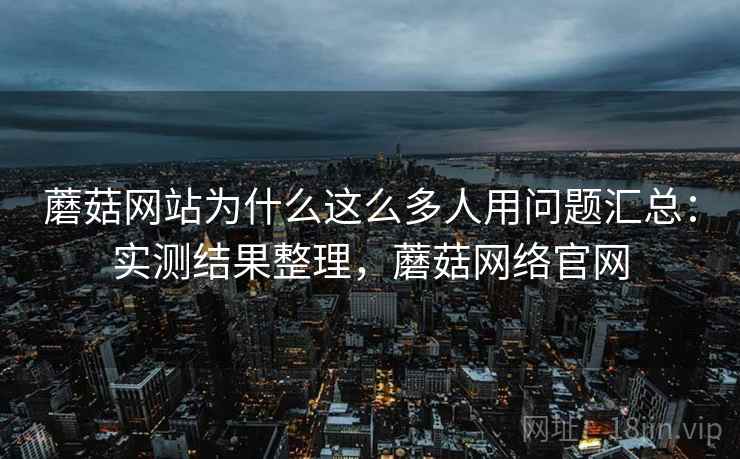 蘑菇网站为什么这么多人用问题汇总：实测结果整理，蘑菇网络官网