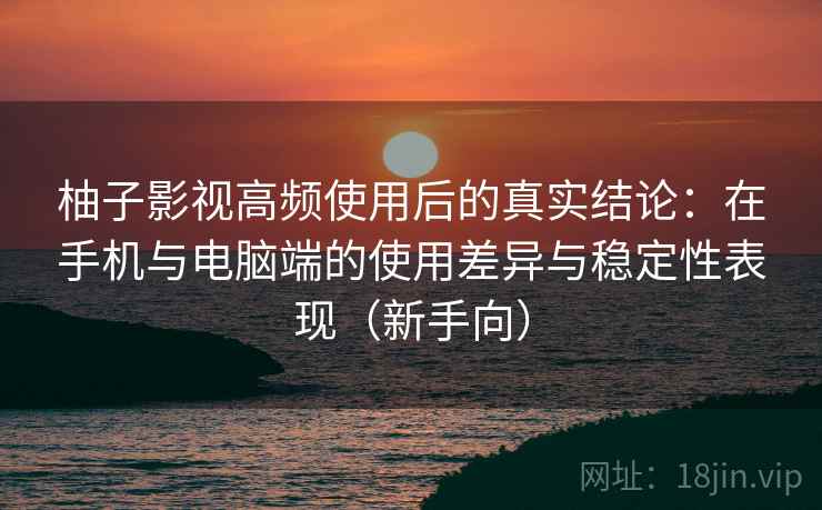 柚子影视高频使用后的真实结论：在手机与电脑端的使用差异与稳定性表现（新手向）