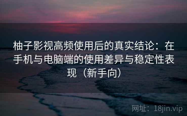 柚子影视高频使用后的真实结论：在手机与电脑端的使用差异与稳定性表现（新手向）