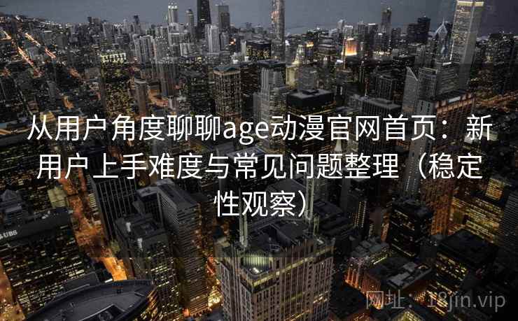 从用户角度聊聊age动漫官网首页：新用户上手难度与常见问题整理（稳定性观察）