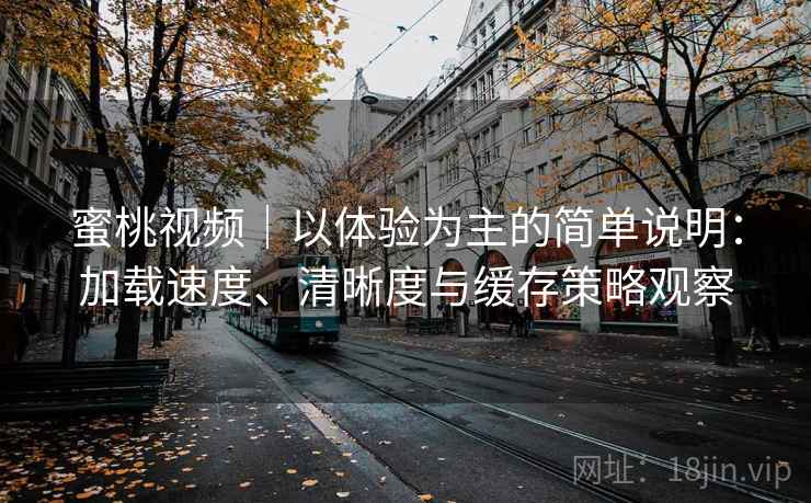 蜜桃视频｜以体验为主的简单说明：加载速度、清晰度与缓存策略观察