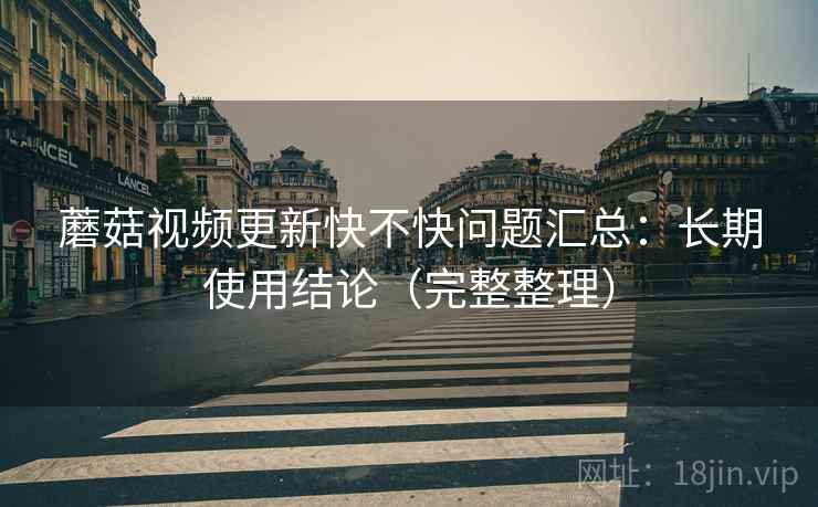 蘑菇视频更新快不快问题汇总：长期使用结论（完整整理）