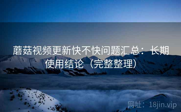 蘑菇视频更新快不快问题汇总：长期使用结论（完整整理）