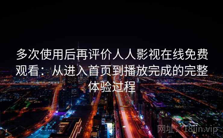 多次使用后再评价人人影视在线免费观看：从进入首页到播放完成的完整体验过程