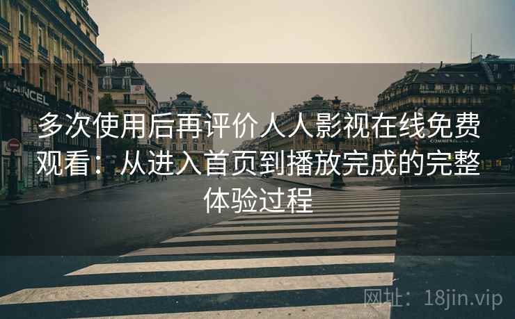 多次使用后再评价人人影视在线免费观看：从进入首页到播放完成的完整体验过程