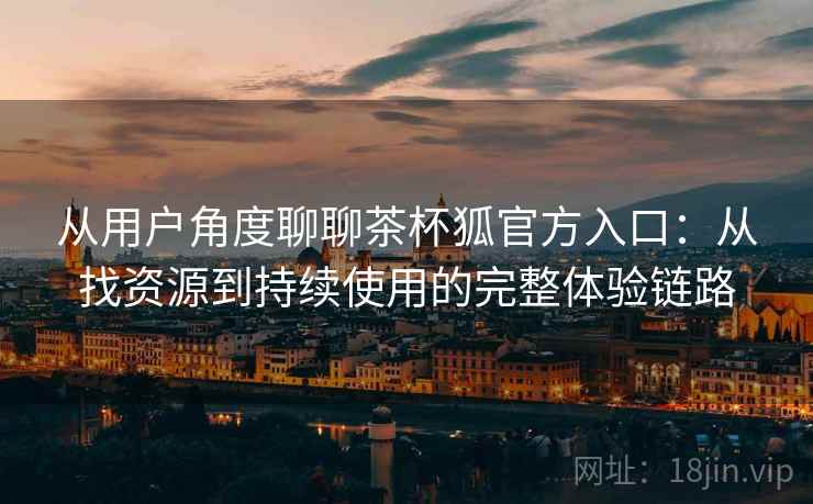 从用户角度聊聊茶杯狐官方入口：从找资源到持续使用的完整体验链路